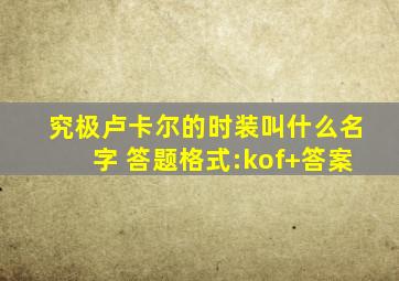 究极卢卡尔的时装叫什么名字 答题格式:kof+答案